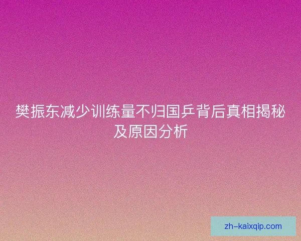樊振东减少训练量不归国乒背后真相揭秘及原因分析