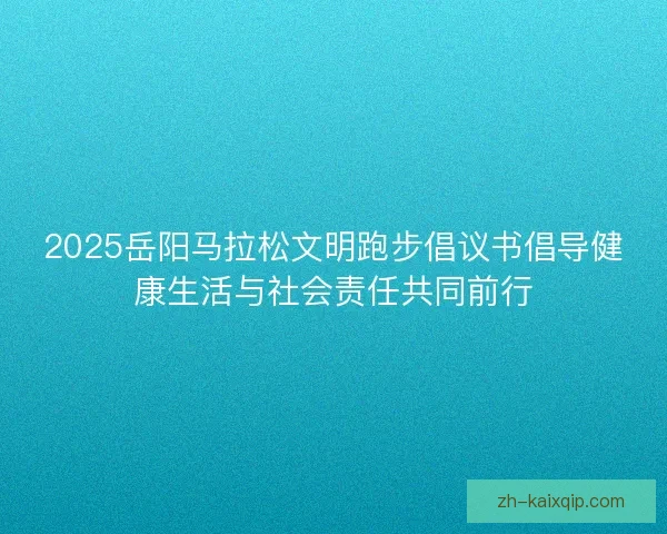 2025岳阳马拉松文明跑步倡议书倡导健康生活与社会责任共同前行